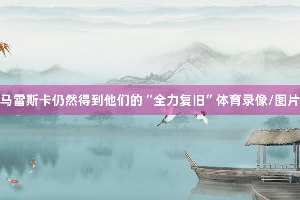 马雷斯卡仍然得到他们的“全力复旧”体育录像/图片