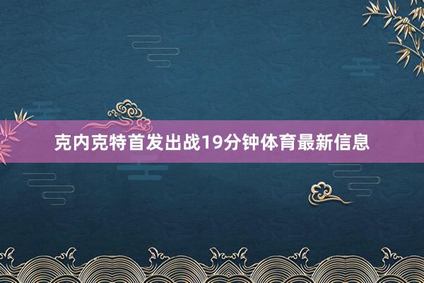 克内克特首发出战19分钟体育最新信息