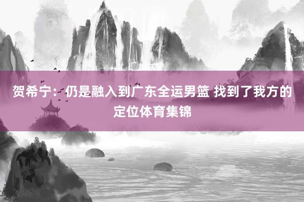 贺希宁：仍是融入到广东全运男篮 找到了我方的定位体育集锦