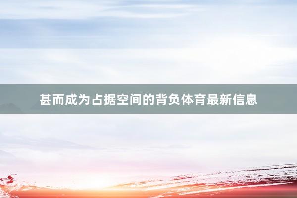 甚而成为占据空间的背负体育最新信息