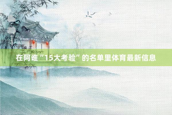 在阿谁“15大考验”的名单里体育最新信息