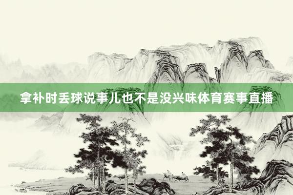 拿补时丢球说事儿也不是没兴味体育赛事直播
