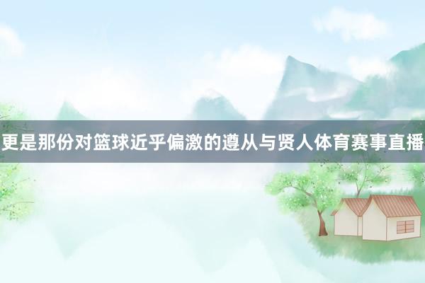 更是那份对篮球近乎偏激的遵从与贤人体育赛事直播