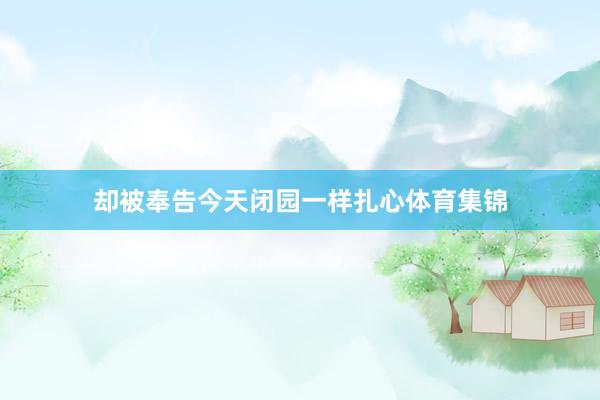 却被奉告今天闭园一样扎心体育集锦