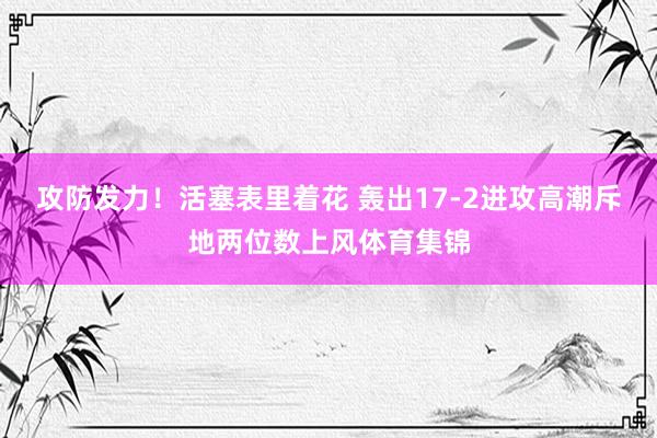 攻防发力！活塞表里着花 轰出17-2进攻高潮斥地两位数上风体育集锦