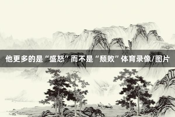 他更多的是“盛怒”而不是“颓败”体育录像/图片
