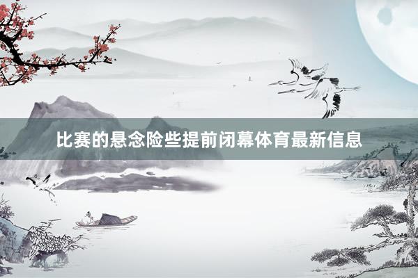 比赛的悬念险些提前闭幕体育最新信息