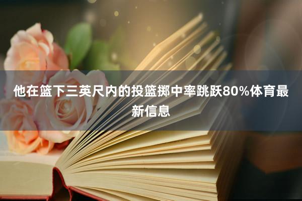 他在篮下三英尺内的投篮掷中率跳跃80%体育最新信息
