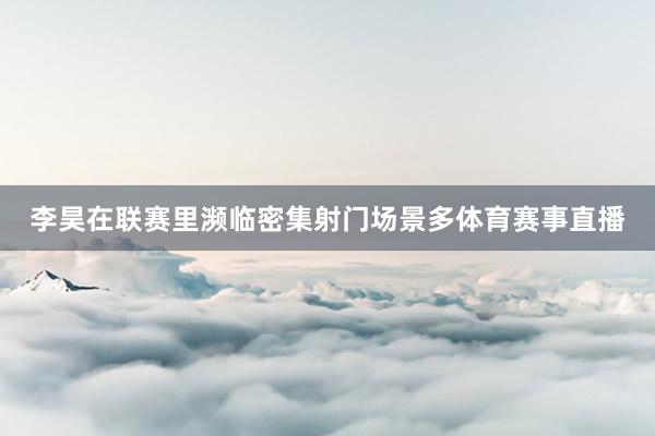 李昊在联赛里濒临密集射门场景多体育赛事直播