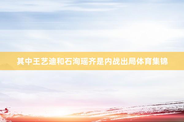 其中王艺迪和石洵瑶齐是内战出局体育集锦