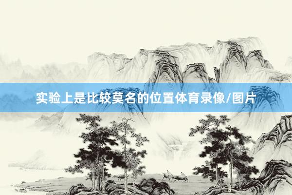 实验上是比较莫名的位置体育录像/图片