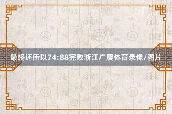 最终还所以74:88完败浙江广厦体育录像/图片