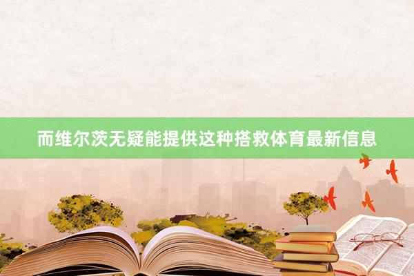 而维尔茨无疑能提供这种搭救体育最新信息