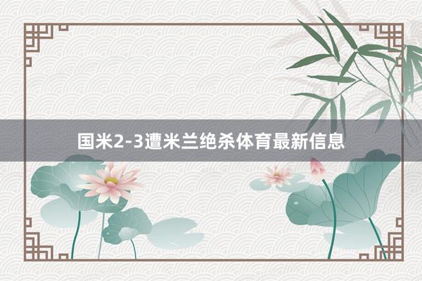 国米2-3遭米兰绝杀体育最新信息