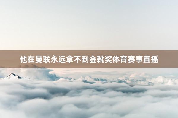 他在曼联永远拿不到金靴奖体育赛事直播