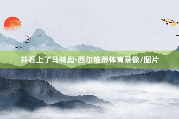 并看上了马特奥·西尔维蒂体育录像/图片