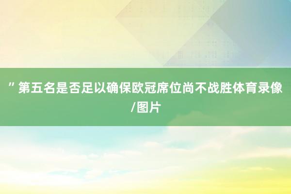 ”第五名是否足以确保欧冠席位尚不战胜体育录像/图片