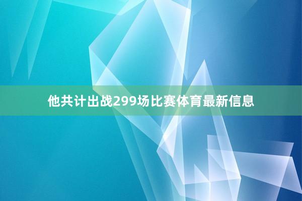 他共计出战299场比赛体育最新信息