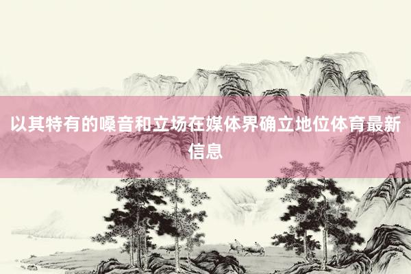 以其特有的嗓音和立场在媒体界确立地位体育最新信息