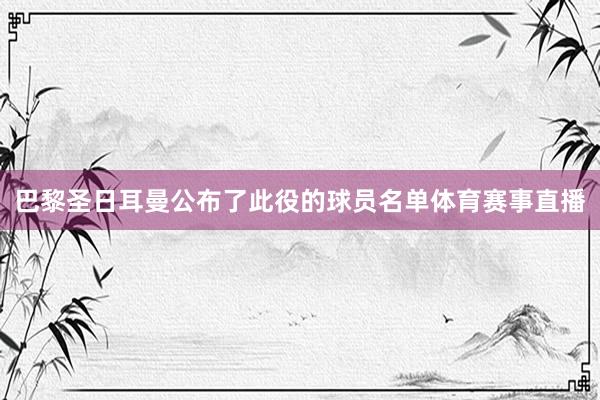巴黎圣日耳曼公布了此役的球员名单体育赛事直播
