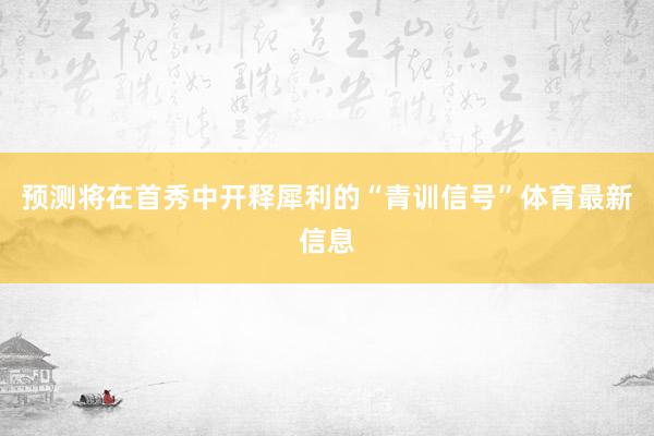 预测将在首秀中开释犀利的“青训信号”体育最新信息