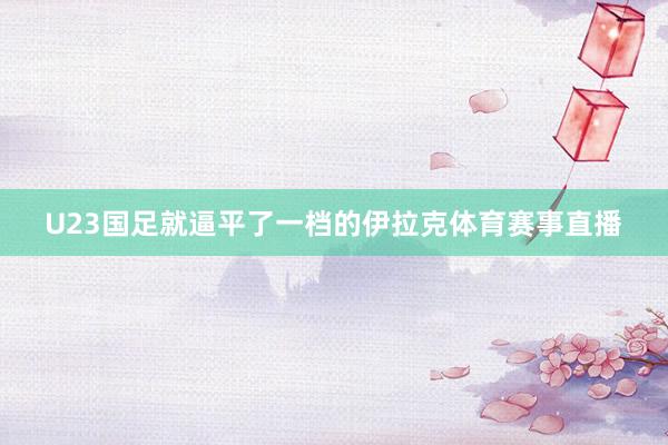 U23国足就逼平了一档的伊拉克体育赛事直播