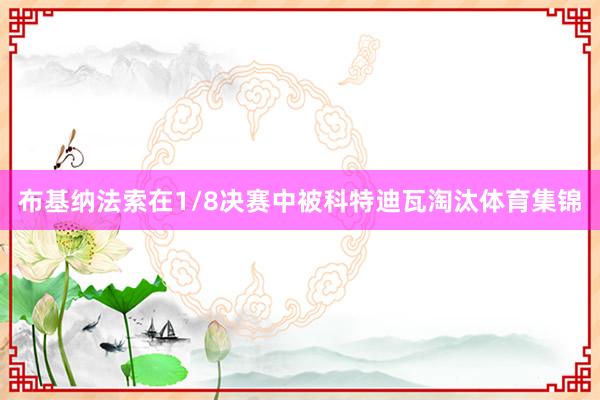 布基纳法索在1/8决赛中被科特迪瓦淘汰体育集锦