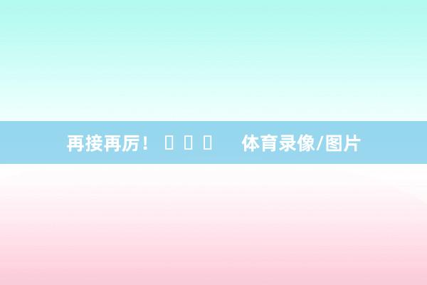 再接再厉！ ​​​    体育录像/图片
