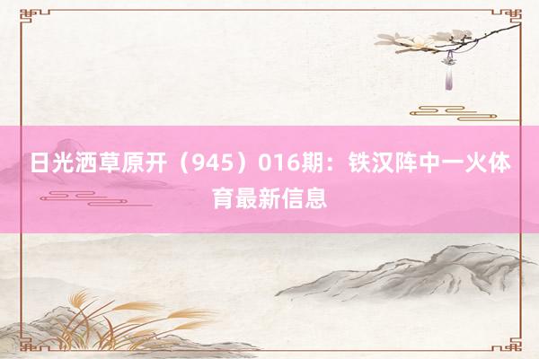 日光洒草原开（945）　　016期：铁汉阵中一火体育最新信息