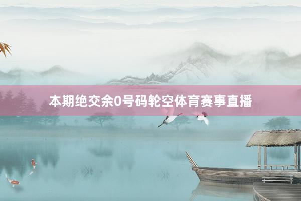 本期绝交余0号码轮空体育赛事直播