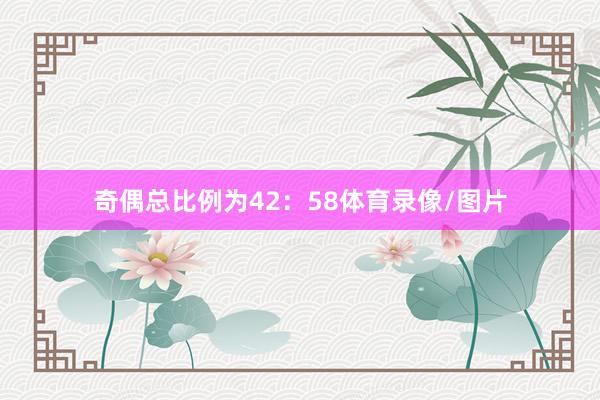 奇偶总比例为42：58体育录像/图片