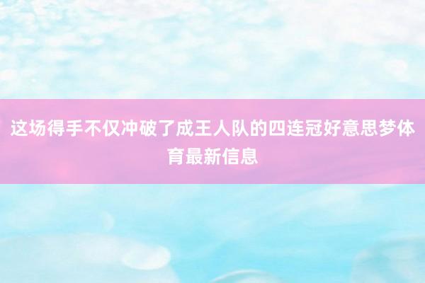 这场得手不仅冲破了成王人队的四连冠好意思梦体育最新信息