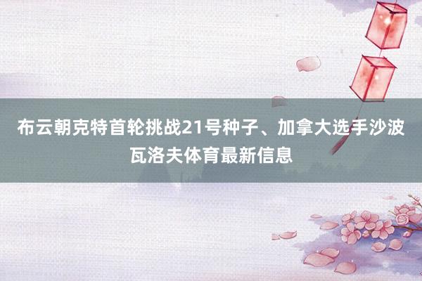 布云朝克特首轮挑战21号种子、加拿大选手沙波瓦洛夫体育最新信息