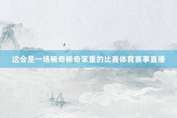 这会是一场稀奇稀奇笨重的比赛体育赛事直播