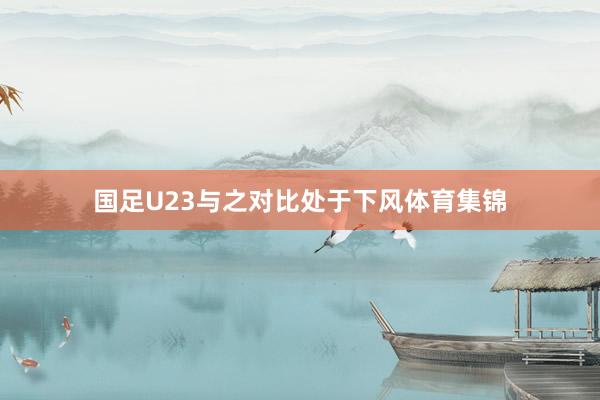 国足U23与之对比处于下风体育集锦
