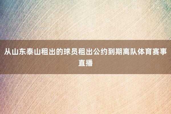 从山东泰山租出的球员租出公约到期离队体育赛事直播