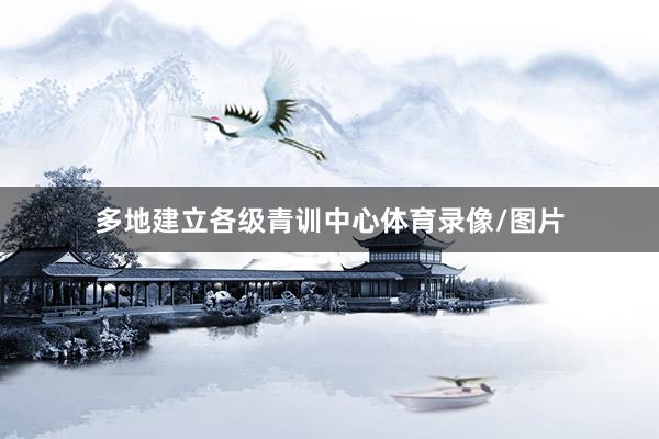 多地建立各级青训中心体育录像/图片