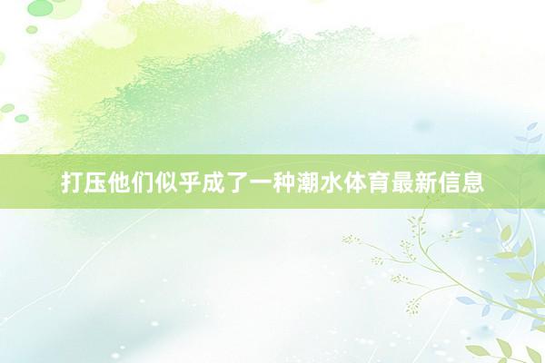 打压他们似乎成了一种潮水体育最新信息