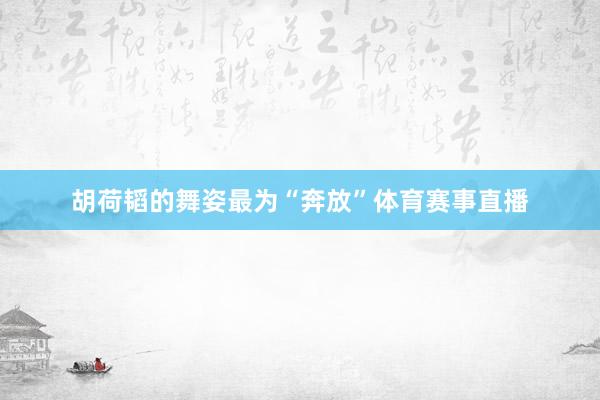 胡荷韬的舞姿最为“奔放”体育赛事直播