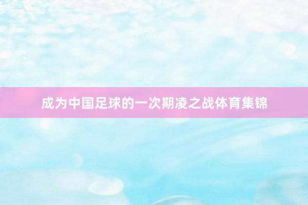 成为中国足球的一次期凌之战体育集锦