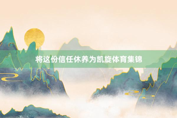 将这份信任休养为凯旋体育集锦