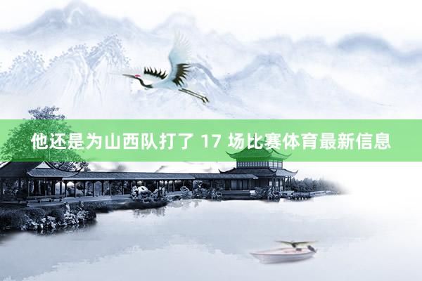 他还是为山西队打了 17 场比赛体育最新信息