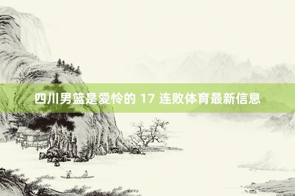 四川男篮是爱怜的 17 连败体育最新信息