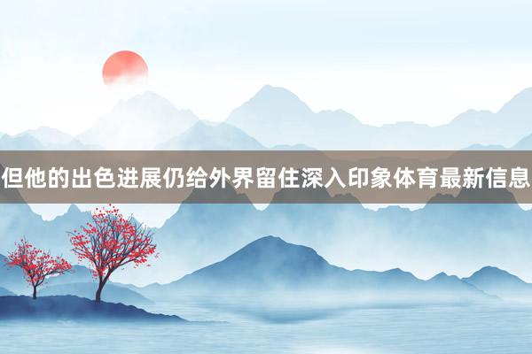但他的出色进展仍给外界留住深入印象体育最新信息