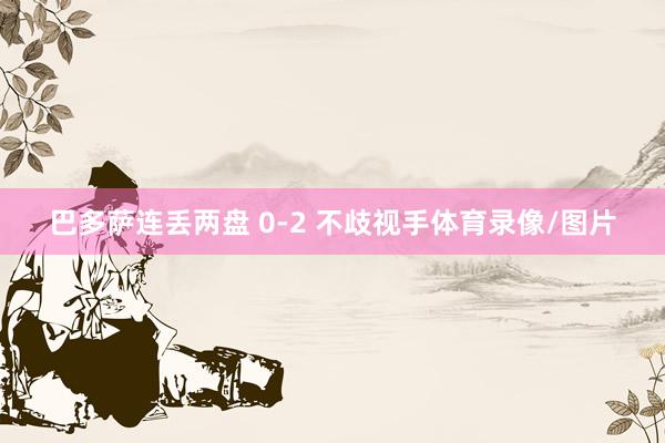 巴多萨连丢两盘 0-2 不歧视手体育录像/图片