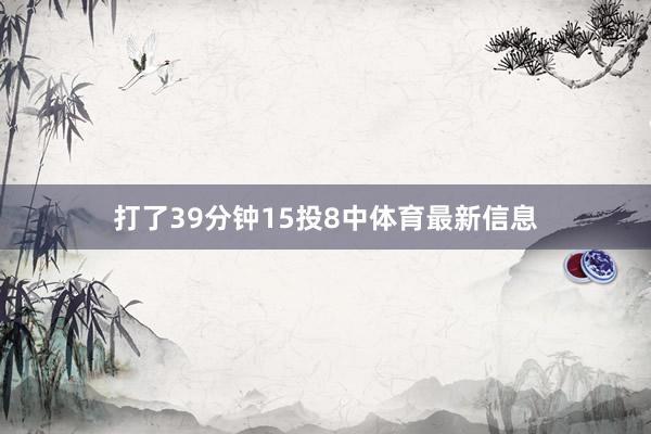 打了39分钟15投8中体育最新信息