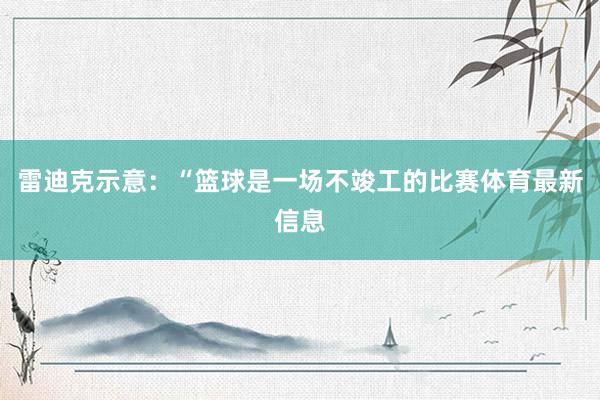 雷迪克示意：“篮球是一场不竣工的比赛体育最新信息