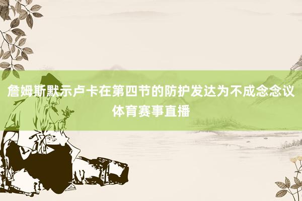 詹姆斯默示卢卡在第四节的防护发达为不成念念议体育赛事直播