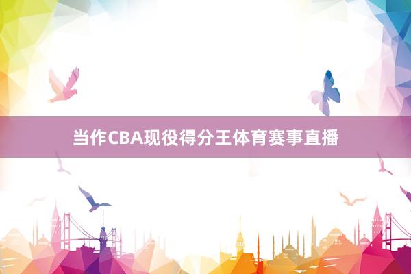 当作CBA现役得分王体育赛事直播