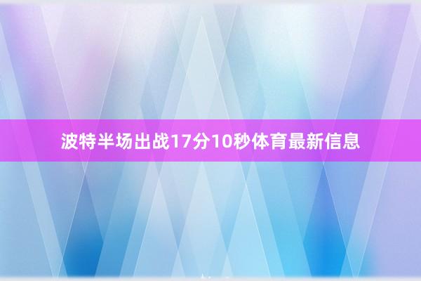 波特半场出战17分10秒体育最新信息